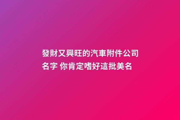 發財又興旺的汽車附件公司名字 你肯定嗜好這批美名-第1張-公司起名-玄機派